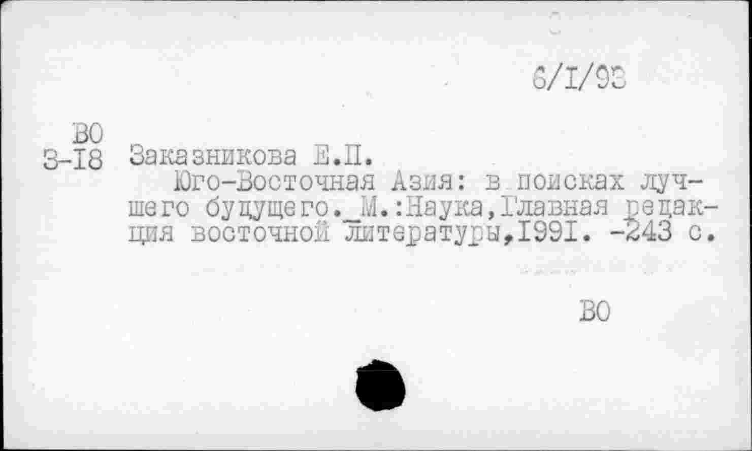 ﻿о/1/ОС
3-18 Заказникова Е.П.
Юго-Восточная Азия: в поисках лучшего буцущего._М.:Наука,Главная редакция восточной литературы,1991. -243 с.
ВО